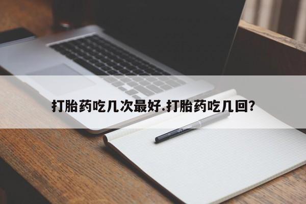 米非司酮片全国药店微信打胎药吃几次最好.打胎药吃几回？