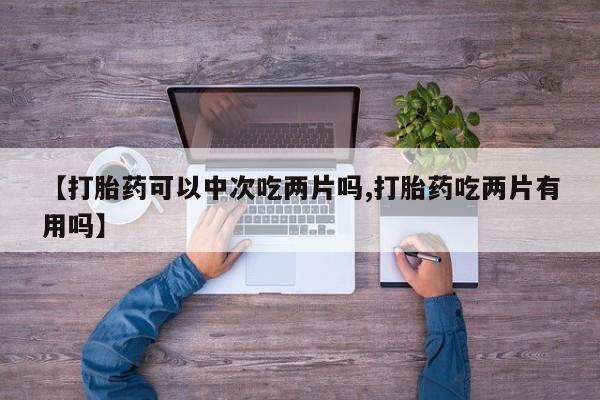 米非司酮片全国药店微信【打胎药可以中次吃两片吗,打胎药吃两片有用吗】