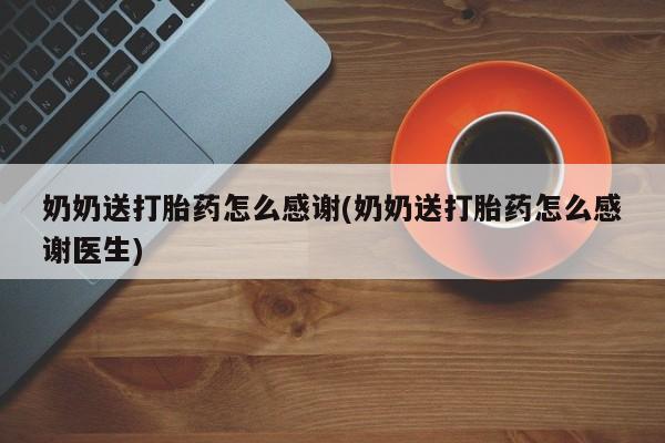 米非司酮片全国药店微信奶奶送打胎药怎么感谢(奶奶送打胎药怎么感谢医生)