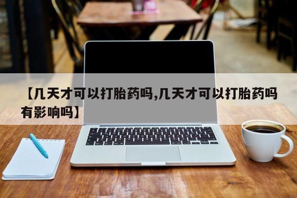 米非司酮片全国药店微信【几天才可以打胎药吗,几天才可以打胎药吗有影响吗】
