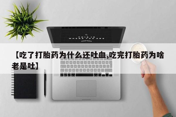 米非司酮片全国药店微信【吃了打胎药为什么还吐血,吃完打胎药为啥老是吐】