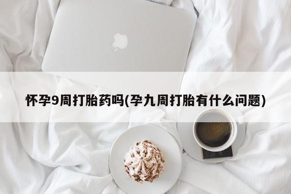 米非司酮片全国药店微信怀孕9周打胎药吗(孕九周打胎有什么问题)