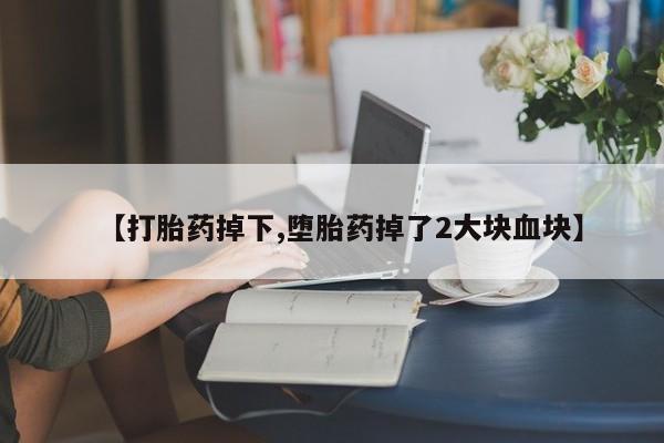 米非司酮片全国药店微信【打胎药掉下,堕胎药掉了2大块血块】