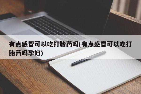 米非司酮片全国药店微信有点感冒可以吃打胎药吗(有点感冒可以吃打胎药吗孕妇)