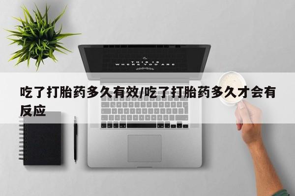 米非司酮片全国药店微信吃了打胎药多久有效/吃了打胎药多久才会有反应