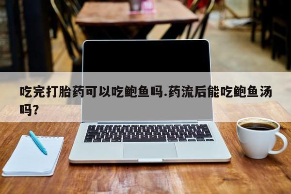米非司酮片全国药店微信吃完打胎药可以吃鲍鱼吗.药流后能吃鲍鱼汤吗？