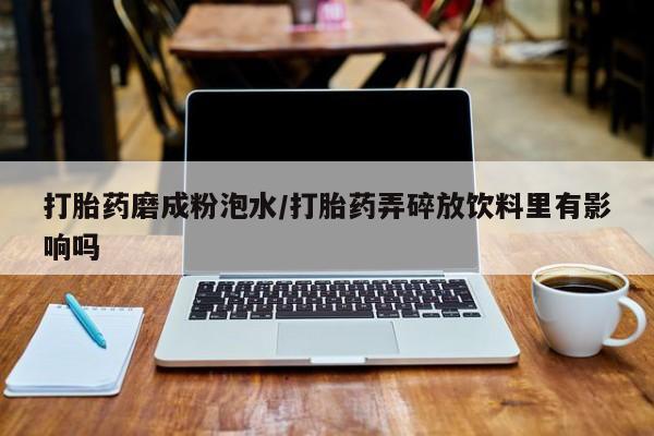 米非司酮片全国药店微信打胎药磨成粉泡水/打胎药弄碎放饮料里有影响吗