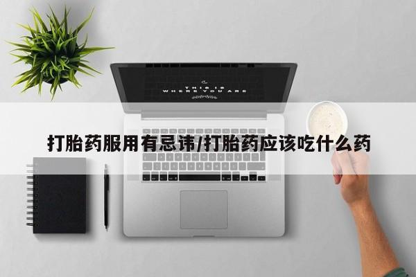 米非司酮片全国药店微信打胎药服用有忌讳/打胎药应该吃什么药