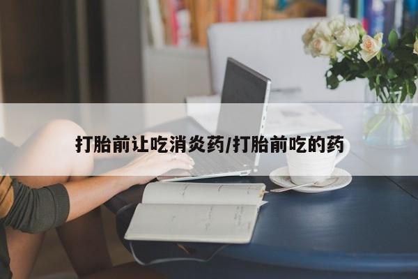 米非司酮片全国药店微信打胎前让吃消炎药/打胎前吃的药