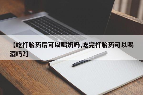 米非司酮片全国药店微信【吃打胎药后可以喝奶吗,吃完打胎药可以喝酒吗?】