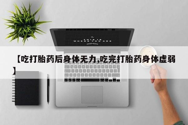 米非司酮片全国药店微信【吃打胎药后身体无力,吃完打胎药身体虚弱】