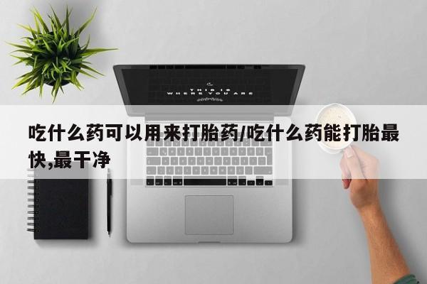 米非司酮片全国药店微信吃什么药可以用来打胎药/吃什么药能打胎最快,最干净