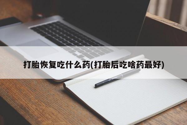 米非司酮片全国药店微信打胎恢复吃什么药(打胎后吃啥药最好)