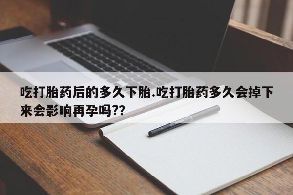 米非司酮片全国药店微信吃打胎药后的多久下胎.吃打胎药多久会掉下来会影响再孕吗?？