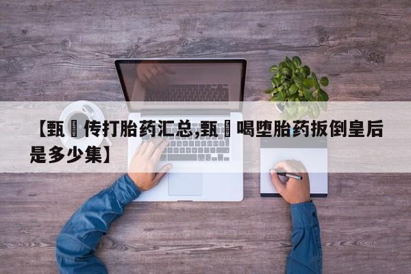 米非司酮片全国药店微信【甄嬛传打胎药汇总,甄嬛喝堕胎药扳倒皇后是多少集】