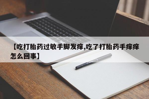 米非司酮片全国药店微信【吃打胎药过敏手脚发痒,吃了打胎药手痒痒怎么回事】