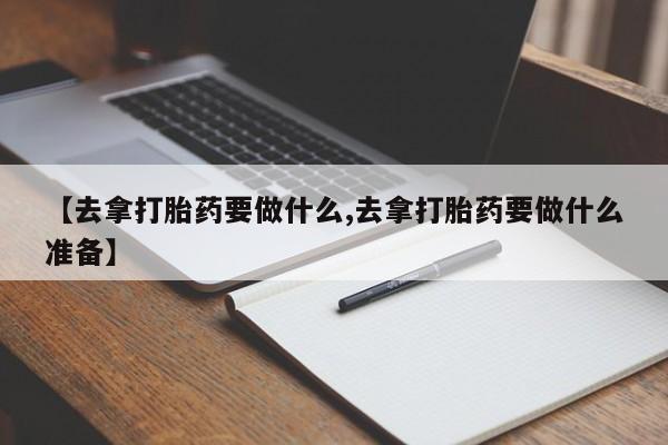 米非司酮片全国药店微信【去拿打胎药要做什么,去拿打胎药要做什么准备】
