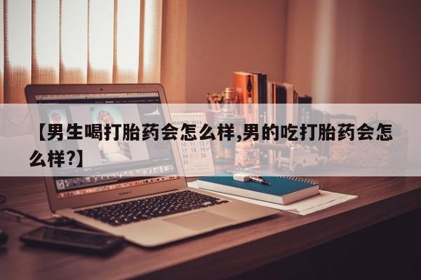 米非司酮片全国药店微信【男生喝打胎药会怎么样,男的吃打胎药会怎么样?】