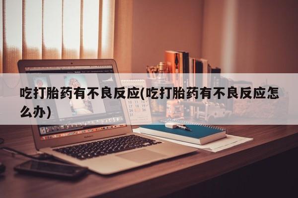 米非司酮片全国药店微信吃打胎药有不良反应(吃打胎药有不良反应怎么办)