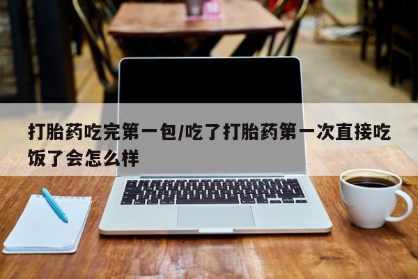 米非司酮片全国药店微信打胎药吃完第一包/吃了打胎药第一次直接吃饭了会怎么样