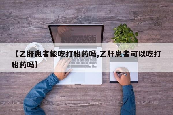 米非司酮片全国药店微信【乙肝患者能吃打胎药吗,乙肝患者可以吃打胎药吗】