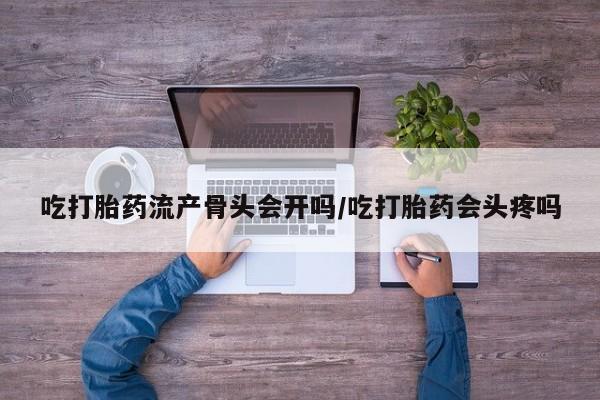 米非司酮片全国药店微信吃打胎药流产骨头会开吗/吃打胎药会头疼吗
