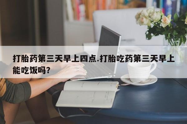 米非司酮片全国药店微信打胎药第三天早上四点.打胎吃药第三天早上能吃饭吗？