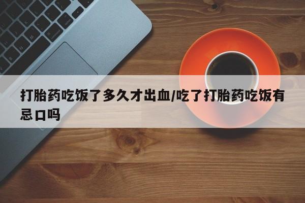 米非司酮片全国药店微信打胎药吃饭了多久才出血/吃了打胎药吃饭有忌口吗