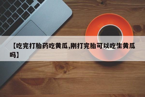 米非司酮片全国药店微信【吃完打胎药吃黄瓜,刚打完胎可以吃生黄瓜吗】