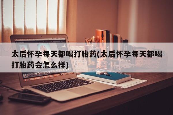米非司酮片全国药店微信太后怀孕每天都喝打胎药(太后怀孕每天都喝打胎药会怎么样)