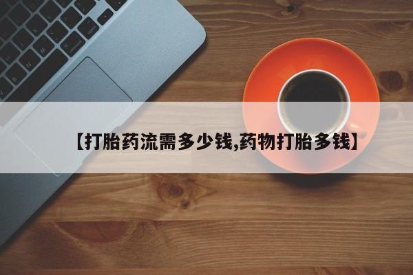 米非司酮片全国药店微信【打胎药流需多少钱,药物打胎多钱】