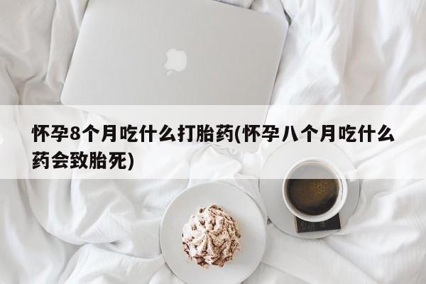 米非司酮片全国药店微信怀孕8个月吃什么打胎药(怀孕八个月吃什么药会致胎死)