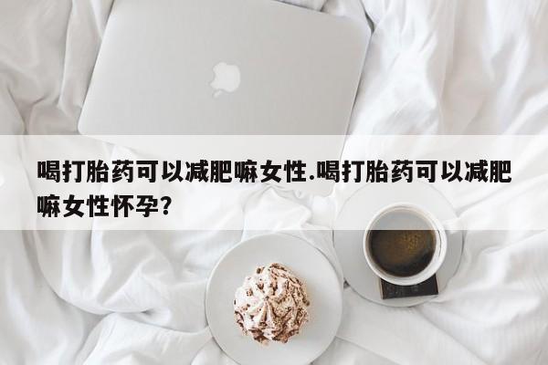 米非司酮片全国药店微信喝打胎药可以减肥嘛女性.喝打胎药可以减肥嘛女性怀孕？