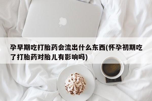 米非司酮片全国药店微信孕早期吃打胎药会流出什么东西(怀孕初期吃了打胎药对胎儿有影响吗)