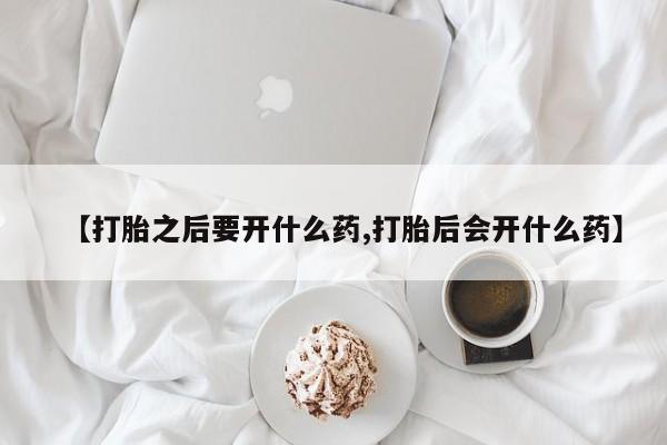 米非司酮片全国药店微信【打胎之后要开什么药,打胎后会开什么药】