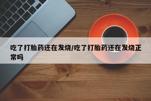 米非司酮片全国药店微信吃了打胎药还在发烧/吃了打胎药还在发烧正常吗