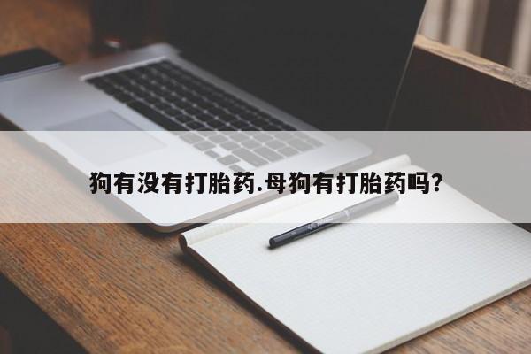 米非司酮片全国药店微信狗有没有打胎药.母狗有打胎药吗？