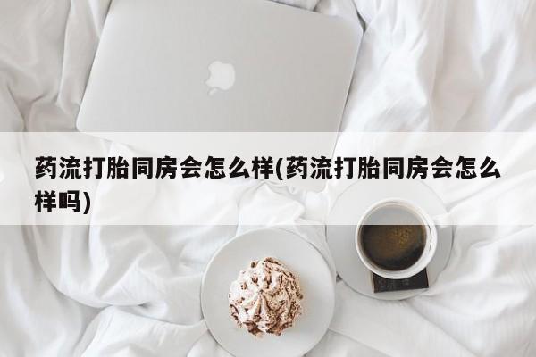 米非司酮片全国药店微信药流打胎同房会怎么样(药流打胎同房会怎么样吗)