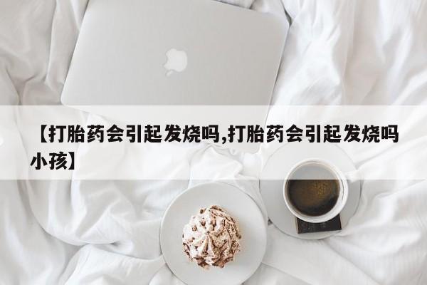米非司酮片全国药店微信【打胎药会引起发烧吗,打胎药会引起发烧吗小孩】