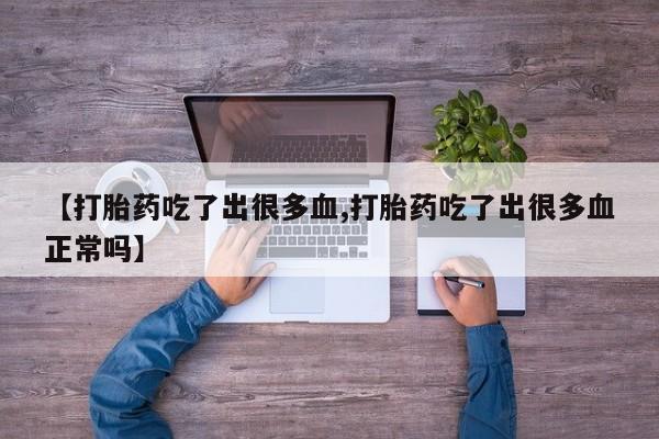 米非司酮片全国药店微信【打胎药吃了出很多血,打胎药吃了出很多血正常吗】