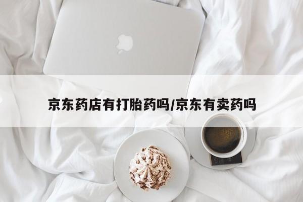 米非司酮片全国药店微信京东药店有打胎药吗/京东有卖药吗