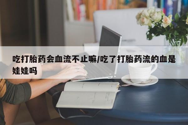 米非司酮片全国药店微信吃打胎药会血流不止嘛/吃了打胎药流的血是娃娃吗