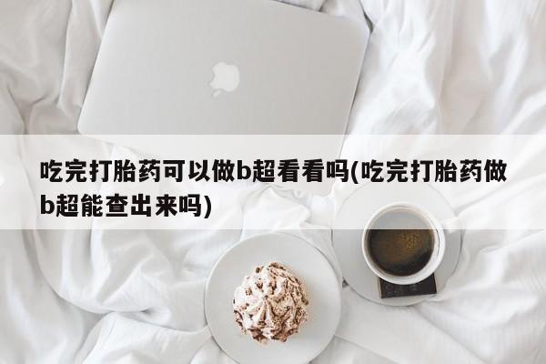 米非司酮片全国药店微信吃完打胎药可以做b超看看吗(吃完打胎药做b超能查出来吗)