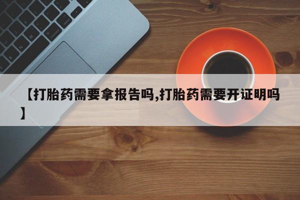 米非司酮片全国药店微信【打胎药需要拿报告吗,打胎药需要开证明吗】