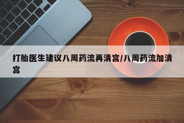 米非司酮片全国药店微信打胎医生建议八周药流再清宫/八周药流加清宫