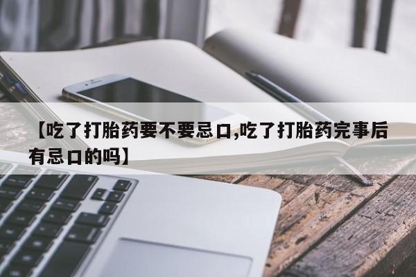 米非司酮片全国药店微信【吃了打胎药要不要忌口,吃了打胎药完事后有忌口的吗】