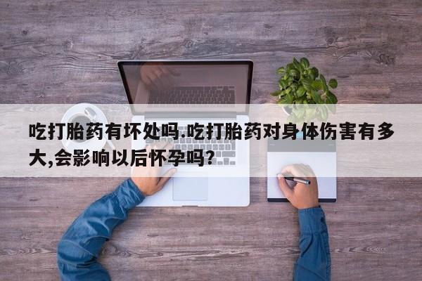 米非司酮片全国药店微信吃打胎药有坏处吗.吃打胎药对身体伤害有多大,会影响以后怀孕吗？