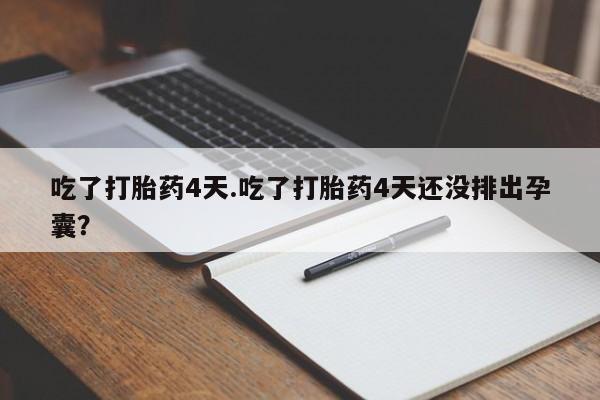 米非司酮片全国药店微信吃了打胎药4天.吃了打胎药4天还没排出孕囊？