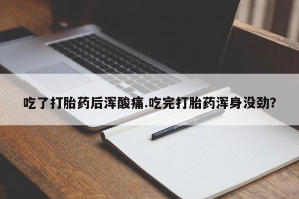 米非司酮片全国药店微信吃了打胎药后浑酸痛.吃完打胎药浑身没劲？