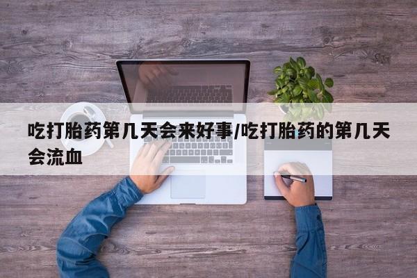 米非司酮片全国药店微信吃打胎药第几天会来好事/吃打胎药的第几天会流血